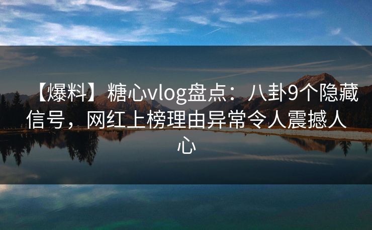 【爆料】糖心vlog盘点：八卦9个隐藏信号，网红上榜理由异常令人震撼人心
