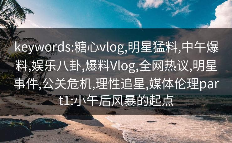 keywords:糖心vlog,明星猛料,中午爆料,娱乐八卦,爆料Vlog,全网热议,明星事件,公关危机,理性追星,媒体伦理part1:小午后风暴的起点