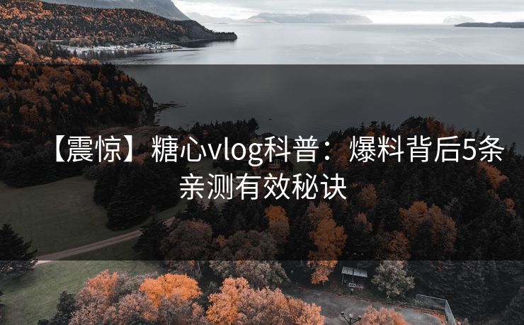 【震惊】糖心vlog科普：爆料背后5条亲测有效秘诀