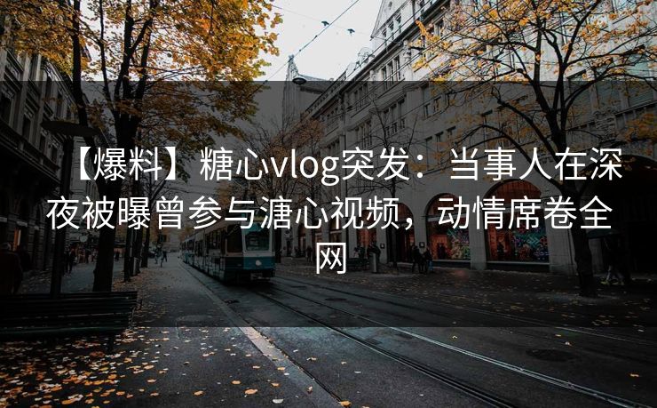 【爆料】糖心vlog突发:当事人在深夜被曝曾参与溏心视频,动情席卷全网 【爆料】糖心vlog突发:当事人在深夜被曝曾参与溏心视频,动情席卷全网