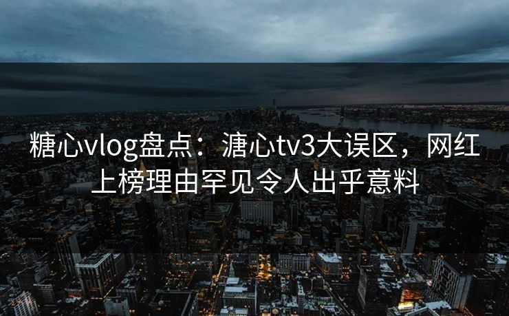 糖心vlog盘点：溏心tv3大误区，网红上榜理由罕见令人出乎意料
