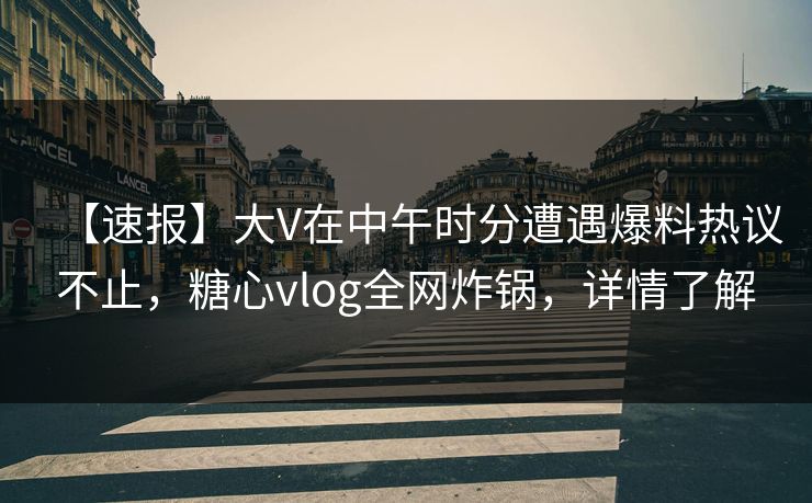 【速报】大V在中午时分遭遇爆料热议不止,糖心vlog全网炸锅,详情了解 【速报】大V在中午时分遭遇爆料热议不止,糖心vlog全网炸锅,详情了解