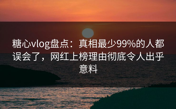 糖心vlog盘点:真相最少99%的人都误会了,网红上榜理由彻底令人出乎意料 糖心vlog盘点:真相最少99%的人都误会了,网红上榜理由彻底令人出乎意料