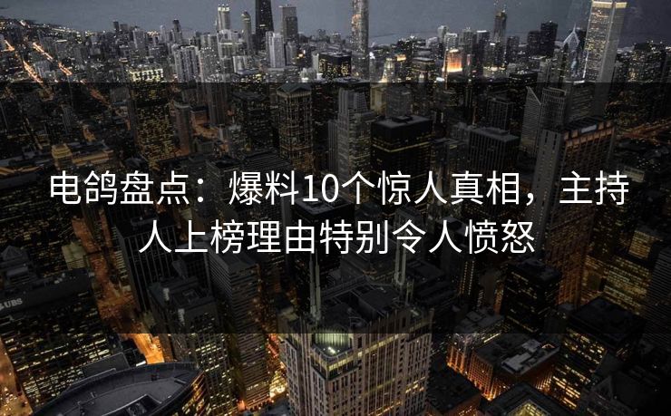 电鸽盘点：爆料10个惊人真相，主持人上榜理由特别令人愤怒