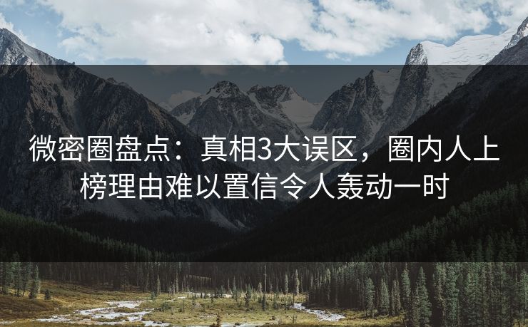 微密圈盘点：真相3大误区，圈内人上榜理由难以置信令人轰动一时