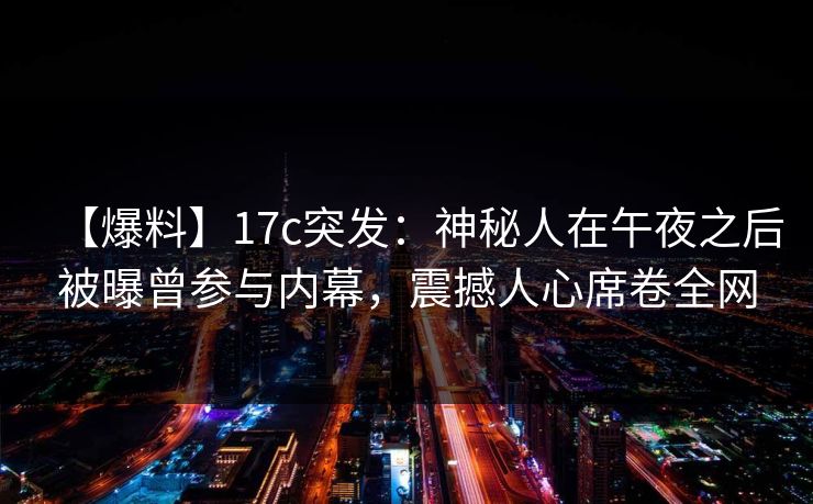 【爆料】17c突发：神秘人在午夜之后被曝曾参与内幕，震撼人心席卷全网