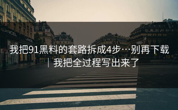我把91黑料的套路拆成4步…别再下载｜我把全过程写出来了