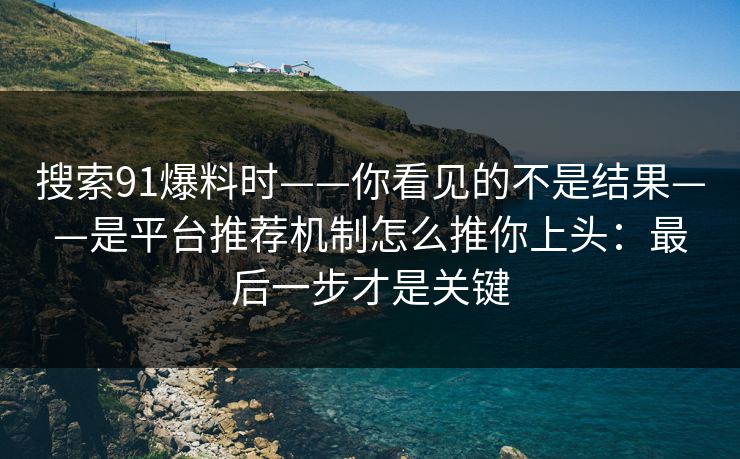 搜索91爆料时——你看见的不是结果——是平台推荐机制怎么推你上头：最后一步才是关键