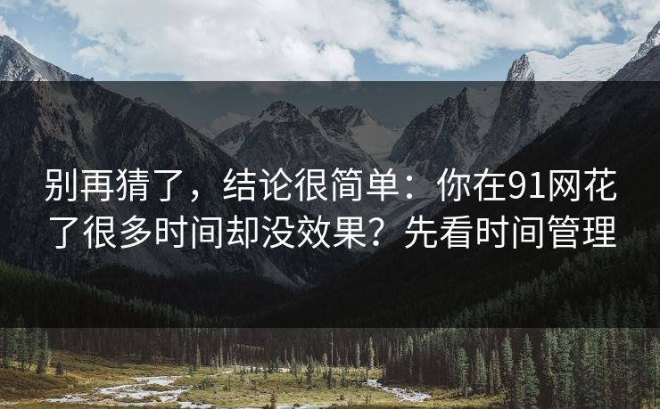 别再猜了，结论很简单：你在91网花了很多时间却没效果？先看时间管理