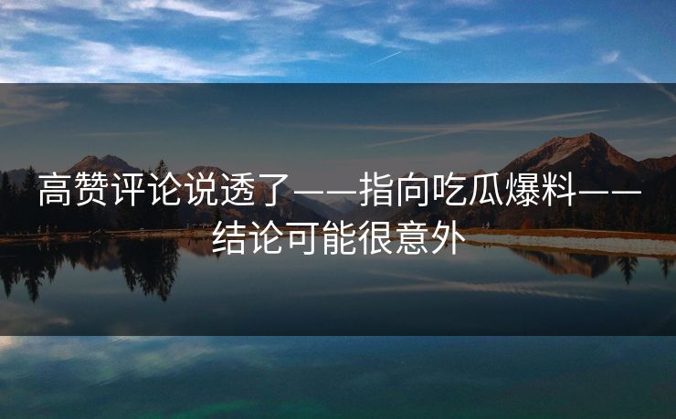 高赞评论说透了——指向吃瓜爆料——结论可能很意外