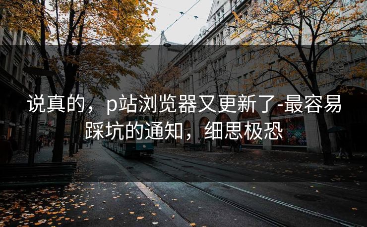 说真的，p站浏览器又更新了-最容易踩坑的通知，细思极恐