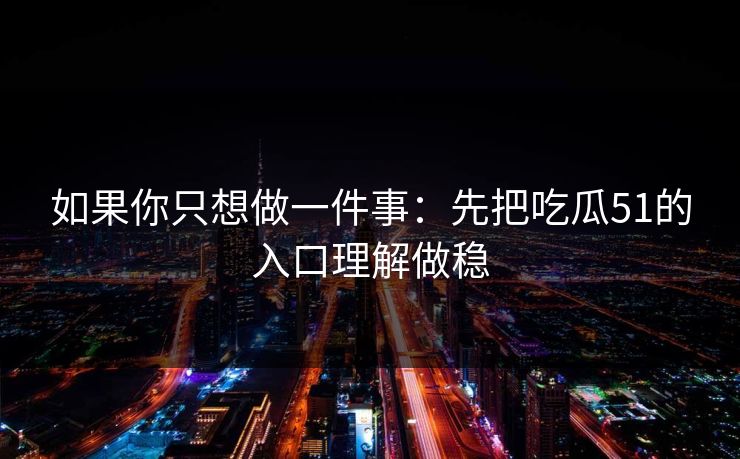 如果你只想做一件事：先把吃瓜51的入口理解做稳