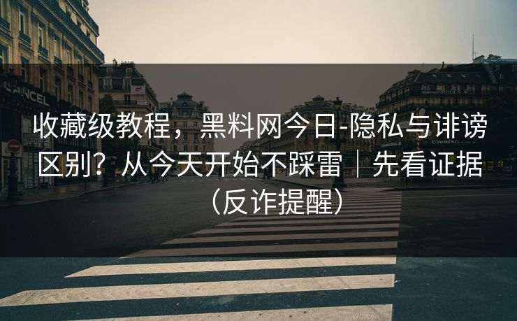 收藏级教程，黑料网今日-隐私与诽谤区别？从今天开始不踩雷｜先看证据（反诈提醒）