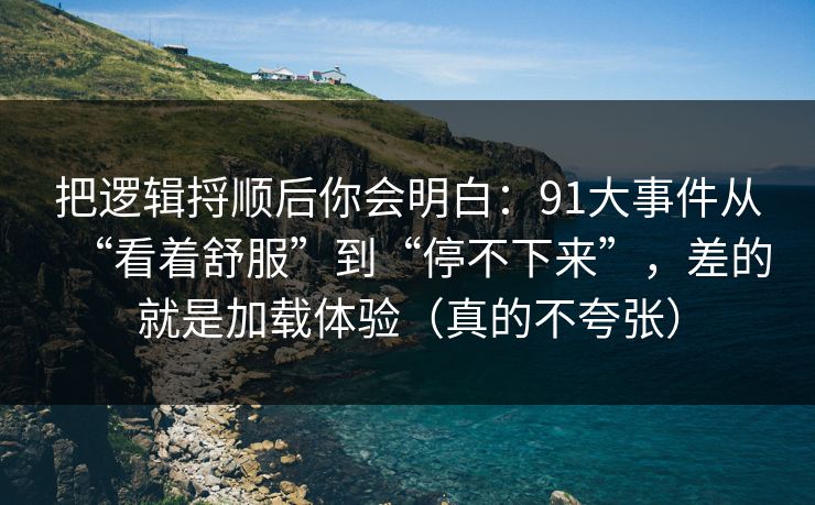 把逻辑捋顺后你会明白：91大事件从“看着舒服”到“停不下来”，差的就是加载体验（真的不夸张）