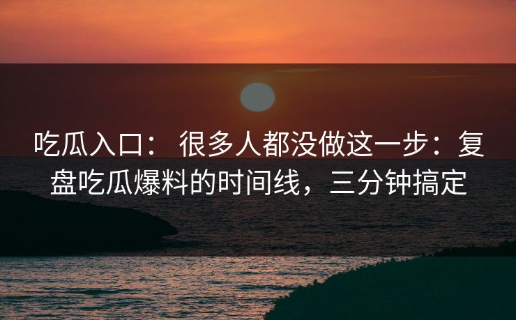 吃瓜入口: 很多人都没做这一步:复盘吃瓜爆料的时间线,三分钟搞定 吃瓜入口: 很多人都没做这一步:复盘吃瓜爆料的时间线,三分钟搞定