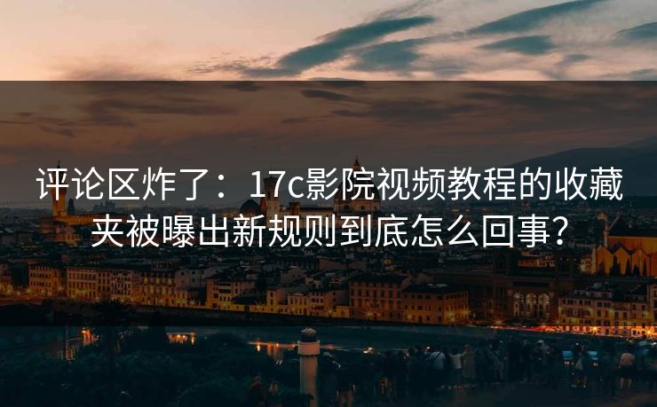评论区炸了:17c影院视频教程的收藏夹被曝出新规则到底怎么回事? 评论区炸了:17c影院视频教程的收藏夹被曝出新规则到底怎么回事?