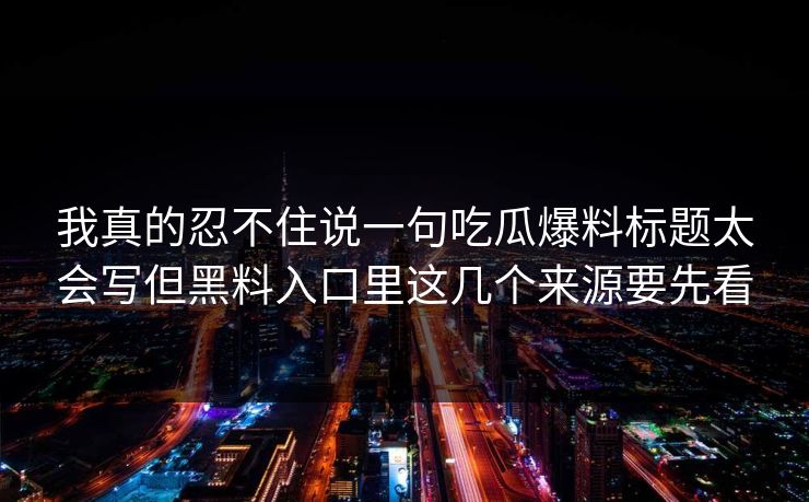 我真的忍不住说一句吃瓜爆料标题太会写但黑料入口里这几个来源要先看 我真的忍不住说一句吃瓜爆料标题太会写但黑料入口里这几个来源要先看