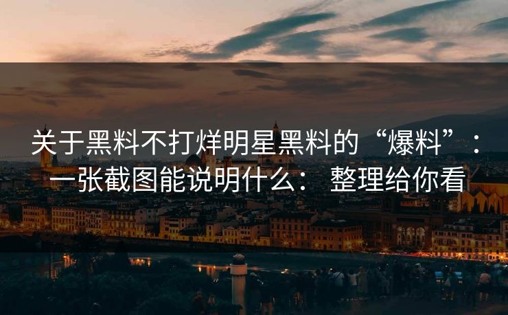 关于黑料不打烊明星黑料的“爆料”: 一张截图能说明什么: 整理给你看 关于黑料不打烊明星黑料的“爆料”: 一张截图能说明什么: 整理给你看