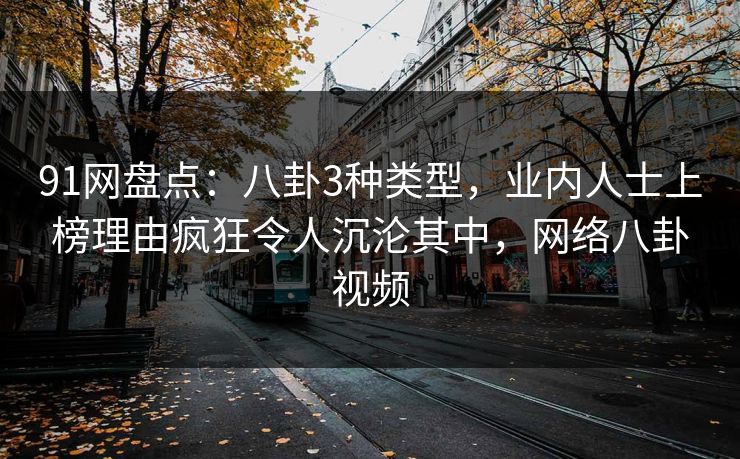 91网盘点：八卦3种类型，业内人士上榜理由疯狂令人沉沦其中，网络八卦视频