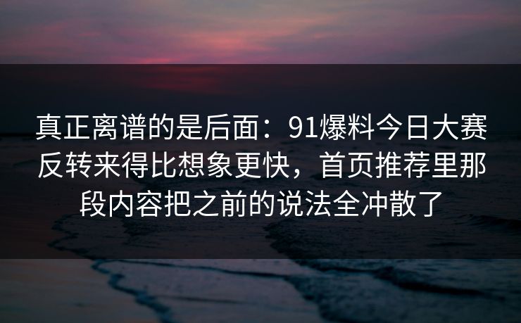 真正离谱的是后面：91爆料今日大赛反转来得比想象更快，首页推荐里那段内容把之前的说法全冲散了