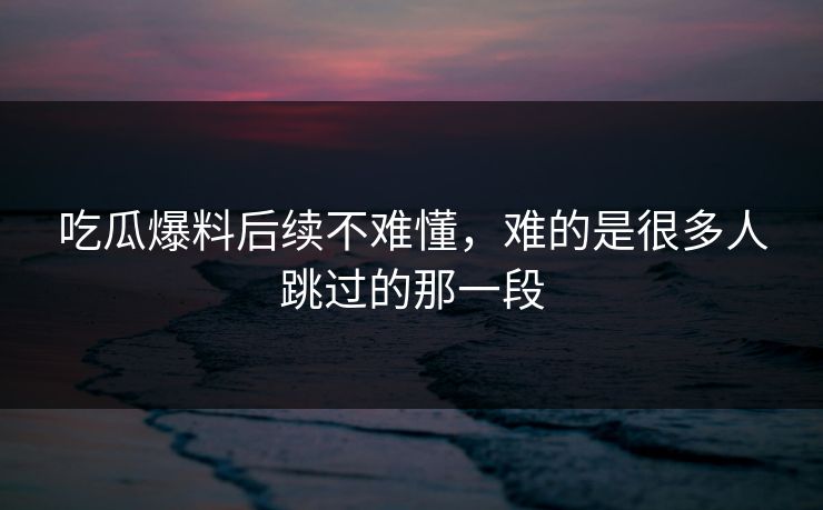 吃瓜爆料后续不难懂，难的是很多人跳过的那一段