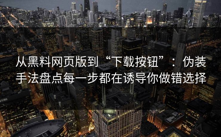 从黑料网页版到“下载按钮”:伪装手法盘点每一步都在诱导你做错选择 从黑料网页版到“下载按钮”:伪装手法盘点每一步都在诱导你做错选择