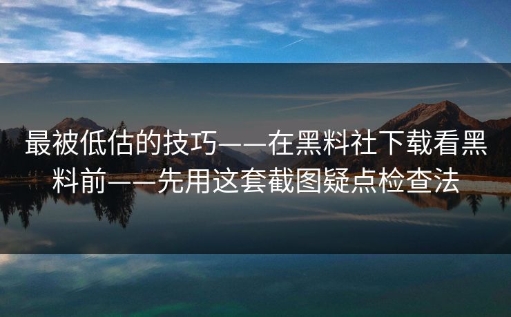最被低估的技巧——在黑料社下载看黑料前——先用这套截图疑点检查法