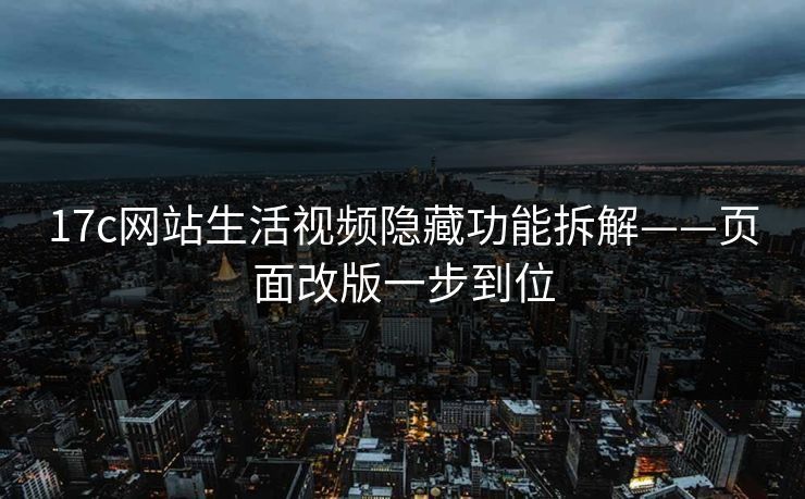 17c网站生活视频隐藏功能拆解——页面改版一步到位