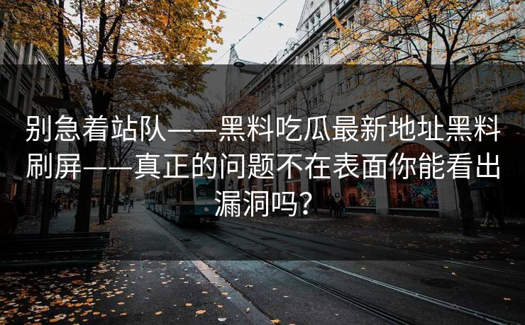 别急着站队——黑料吃瓜最新地址黑料刷屏——真正的问题不在表面你能看出漏洞吗？